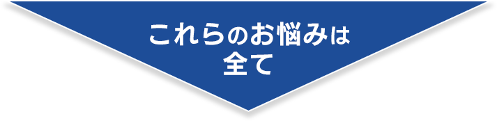 これらのお悩みは全て